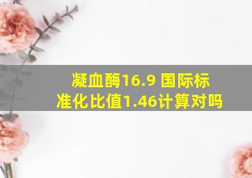 凝血酶16.9 国际标准化比值1.46计算对吗